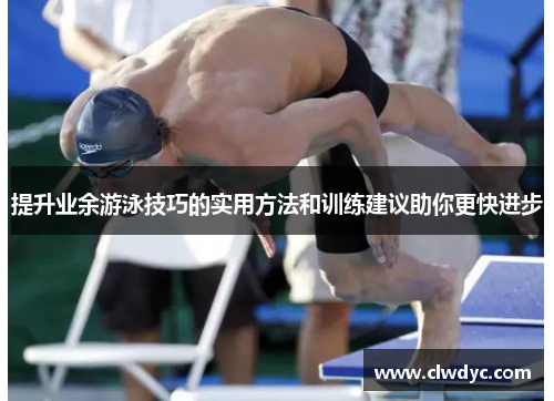 提升业余游泳技巧的实用方法和训练建议助你更快进步